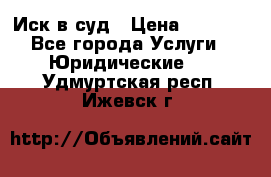 Иск в суд › Цена ­ 1 500 - Все города Услуги » Юридические   . Удмуртская респ.,Ижевск г.